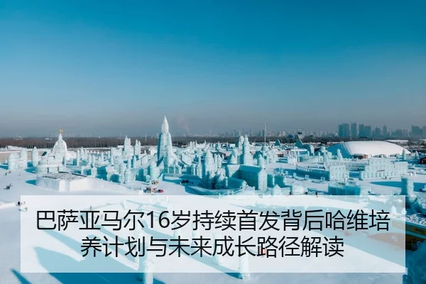 巴萨亚马尔16岁持续首发背后哈维培养计划与未来成长路径解读 | kaiyun