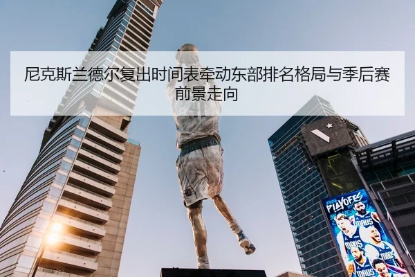 尼克斯兰德尔复出时间表牵动东部排名格局与季后赛前景走向