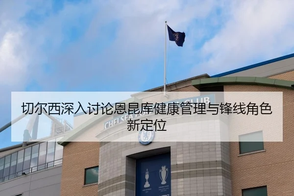 切尔西深入讨论恩昆库健康管理与锋线角色新定位 | kaiyun