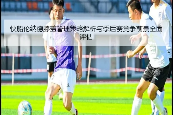 快船伦纳德膝盖管理策略解析与季后赛竞争前景全面评估