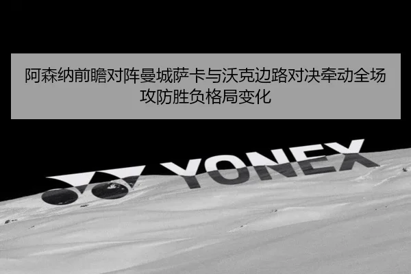 阿森纳前瞻对阵曼城萨卡与沃克边路对决牵动全场攻防胜负格局变化