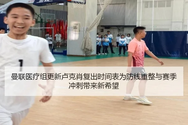 曼联医疗组更新卢克肖复出时间表为防线重整与赛季冲刺带来新希望 - kaiyun
