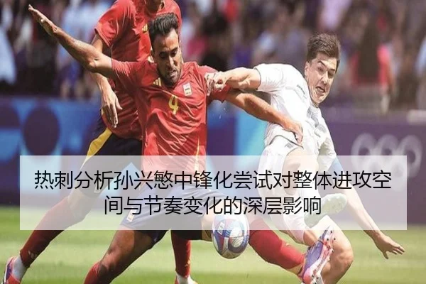 热刺分析孙兴慜中锋化尝试对整体进攻空间与节奏变化的深层影响 - kaiyun