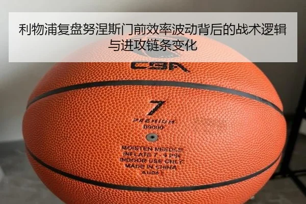 利物浦复盘努涅斯门前效率波动背后的战术逻辑与进攻链条变化