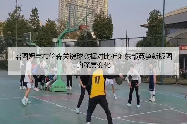 塔图姆与布伦森关键球数据对比折射东部竞争新版图的深层变化 - kaiyun